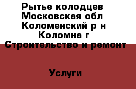 Рытье колодцев - Московская обл., Коломенский р-н, Коломна г. Строительство и ремонт » Услуги   